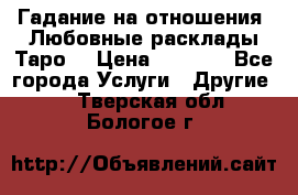 Гадание на отношения. Любовные расклады Таро. › Цена ­ 1 000 - Все города Услуги » Другие   . Тверская обл.,Бологое г.